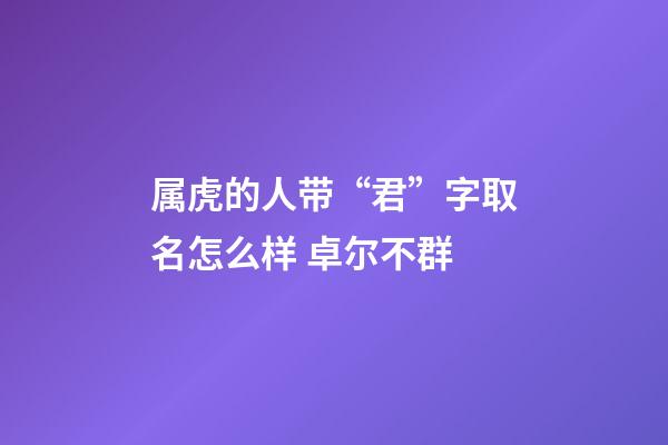 属虎的人带“君”字取名怎么样 卓尔不群